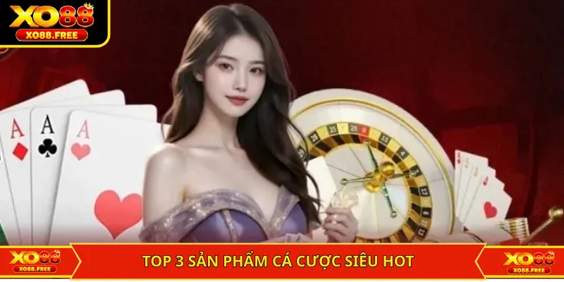 Top 3 sản phẩm cá cược siêu hot